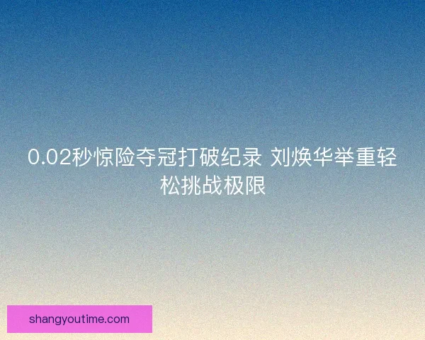 0.02秒惊险夺冠打破纪录 刘焕华举重轻松挑战极限