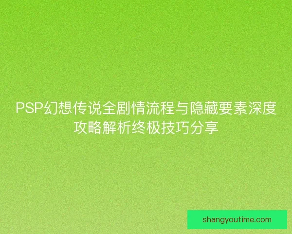 PSP幻想传说全剧情流程与隐藏要素深度攻略解析终极技巧分享