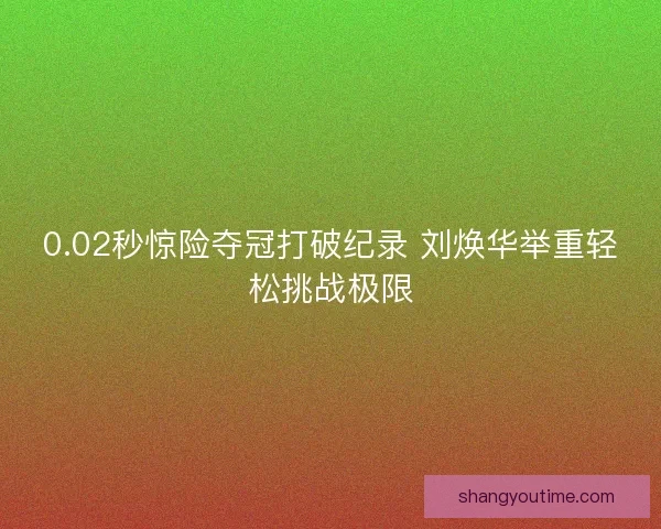 0.02秒惊险夺冠打破纪录 刘焕华举重轻松挑战极限