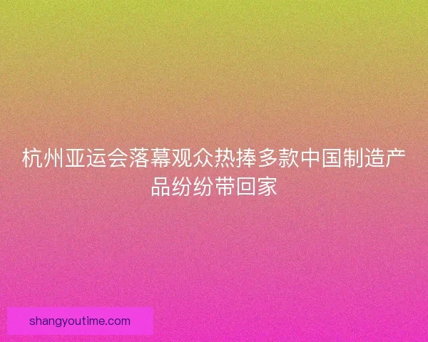 杭州亚运会落幕观众热捧多款中国制造产品纷纷带回家