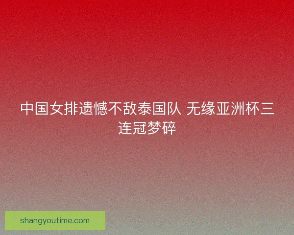 中国女排遗憾不敌泰国队 无缘亚洲杯三连冠梦碎