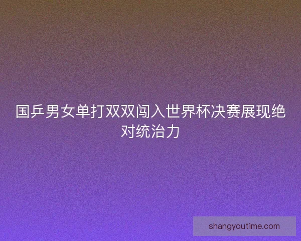 国乒男女单打双双闯入世界杯决赛展现绝对统治力