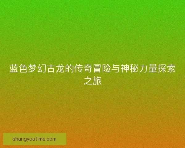 蓝色梦幻古龙的传奇冒险与神秘力量探索之旅