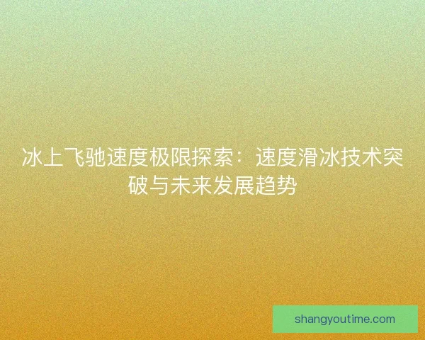 冰上飞驰速度极限探索：速度滑冰技术突破与未来发展趋势