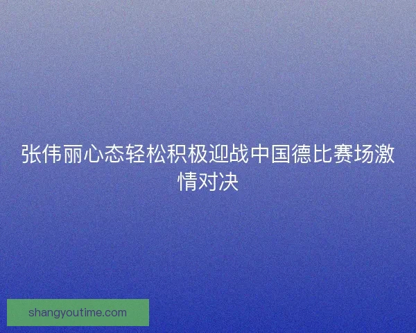 张伟丽心态轻松积极迎战中国德比赛场激情对决