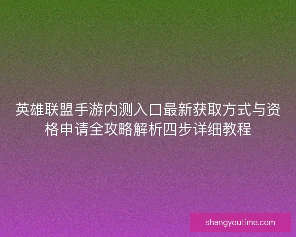 英雄联盟手游内测入口最新获取方式与资格申请全攻略解析四步详细教程