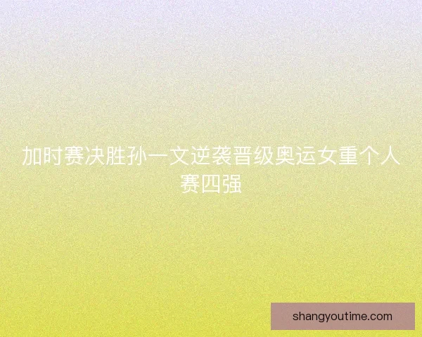加时赛决胜孙一文逆袭晋级奥运女重个人赛四强