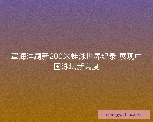 覃海洋刷新200米蛙泳世界纪录 展现中国泳坛新高度