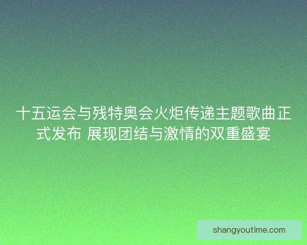 十五运会与残特奥会火炬传递主题歌曲正式发布 展现团结与激情的双重盛宴