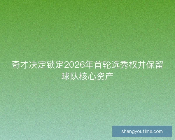 奇才决定锁定2026年首轮选秀权并保留球队核心资产