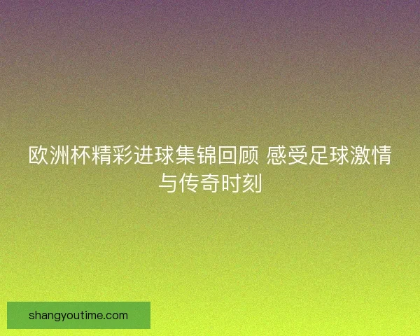 欧洲杯精彩进球集锦回顾 感受足球激情与传奇时刻
