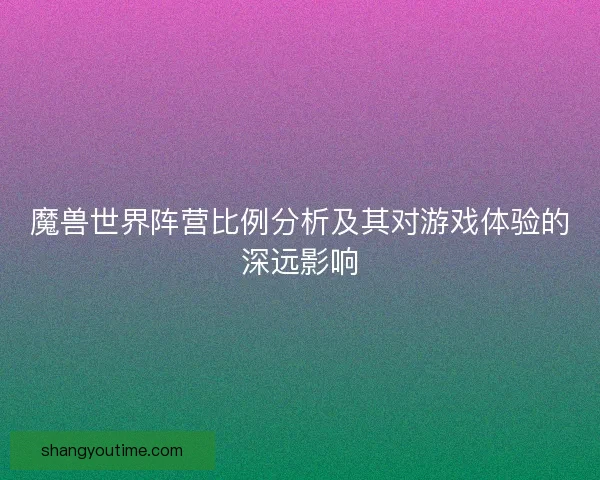 魔兽世界阵营比例分析及其对游戏体验的深远影响