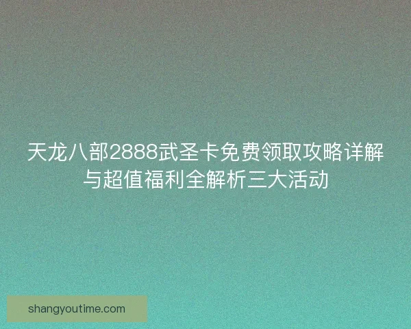 天龙八部2888武圣卡免费领取攻略详解与超值福利全解析三大活动