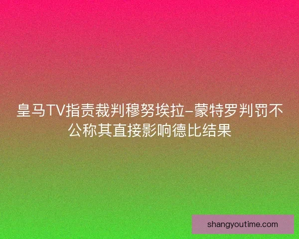 皇马TV指责裁判穆努埃拉-蒙特罗判罚不公称其直接影响德比结果