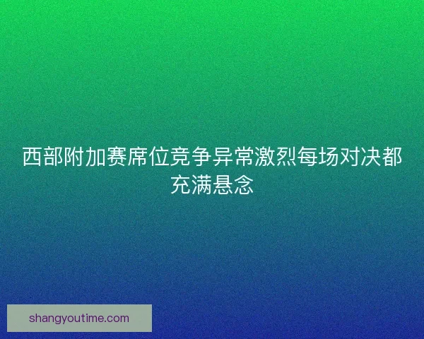 西部附加赛席位竞争异常激烈每场对决都充满悬念
