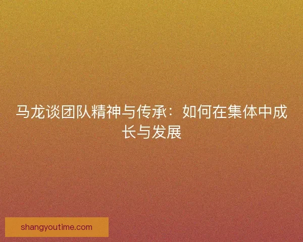 马龙谈团队精神与传承：如何在集体中成长与发展