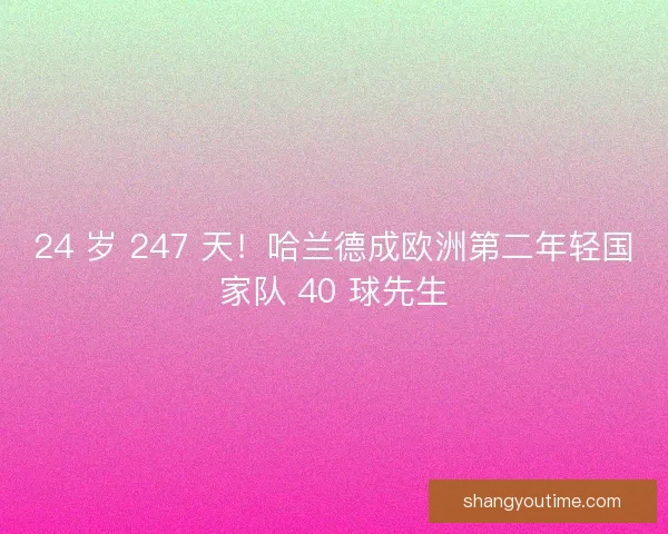 24 岁 247 天！哈兰德成欧洲第二年轻国家队 40 球先生