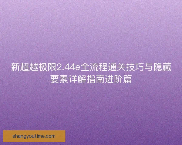 新超越极限2.44e全流程通关技巧与隐藏要素详解指南进阶篇