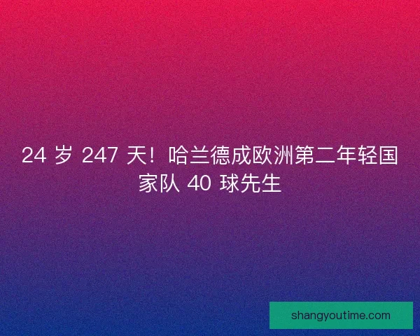 24 岁 247 天！哈兰德成欧洲第二年轻国家队 40 球先生
