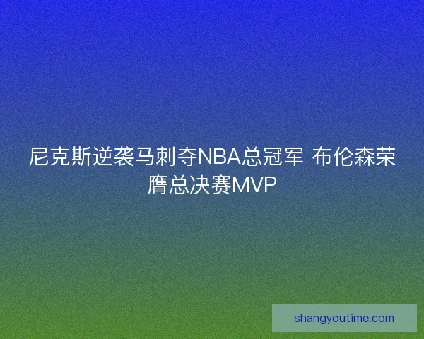 尼克斯逆袭马刺夺NBA总冠军 布伦森荣膺总决赛MVP