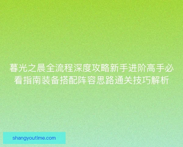 暮光之晨全流程深度攻略新手进阶高手必看指南装备搭配阵容思路通关技巧解析