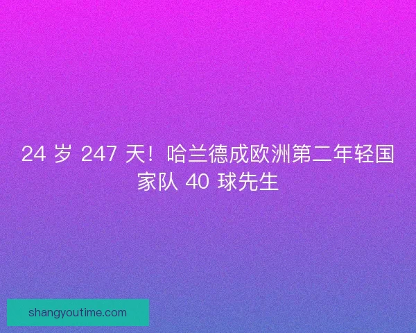 24 岁 247 天！哈兰德成欧洲第二年轻国家队 40 球先生