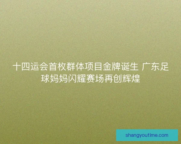 十四运会首枚群体项目金牌诞生 广东足球妈妈闪耀赛场再创辉煌