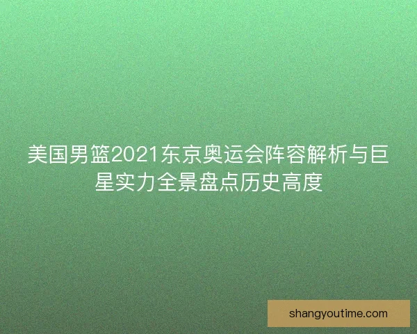 美国男篮2021东京奥运会阵容解析与巨星实力全景盘点历史高度